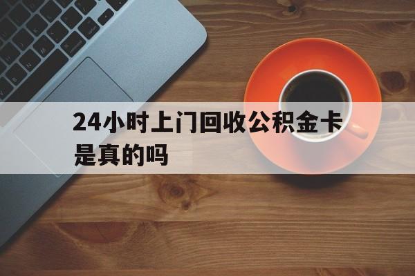 最新24小时上门回收公积金卡是真的吗方法分析(最方便真实的衢州24小时上门回收公积金卡是真的吗安全吗方法)