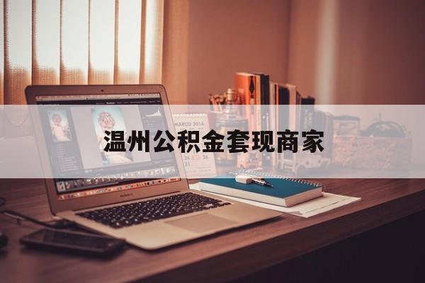 最新温州公积金套现商家方法分析(最方便真实的衢州温州公积金怎么提现方法)