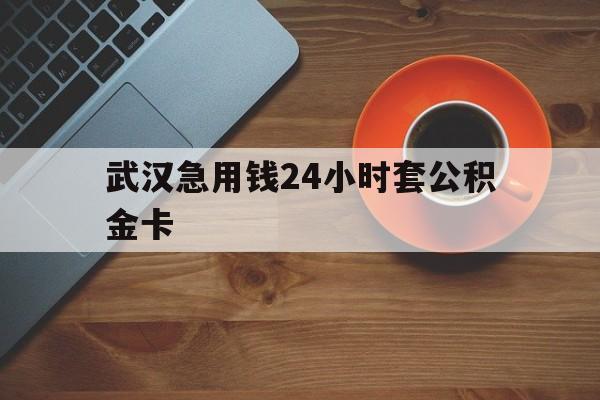 衢州最新武汉急用钱24小时套公积金卡方法分析(最方便真实的衢州武汉公积金取现方法方法)