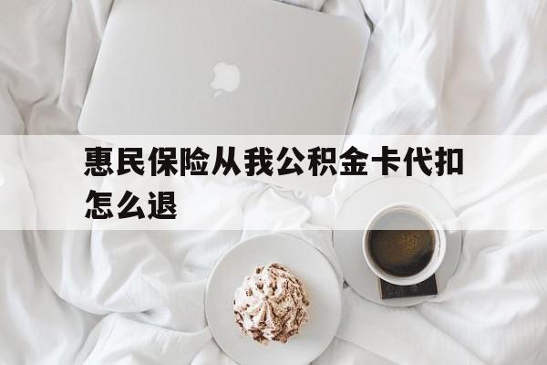 衢州最新惠民保险从我公积金卡代扣怎么退方法分析(最方便真实的衢州惠民保怎么退款了方法)