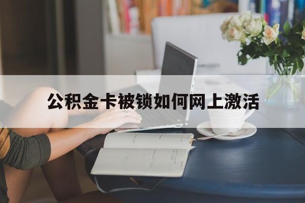 衢州最新公积金卡被锁如何网上激活方法分析(最方便真实的衢州公积金卡锁了可以去银行吗方法)