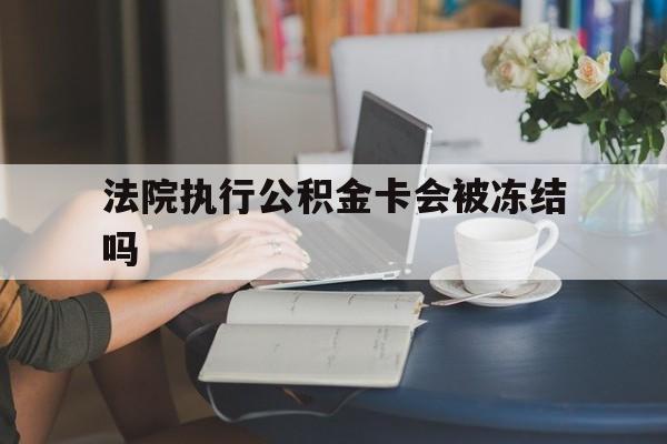 衢州最新法院执行公积金卡会被冻结吗方法分析(最方便真实的衢州法院执行公积金卡会被冻结吗怎么解冻方法)