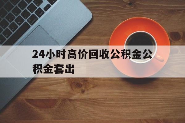 衢州最新24小时高价回收公积金公积金套出方法分析(最方便真实的衢州住房公积金贷款回收是什么意思方法)