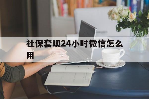 衢州最新社保套现24小时微信怎么用方法分析(最方便真实的衢州社保套现主要是套什么方法)