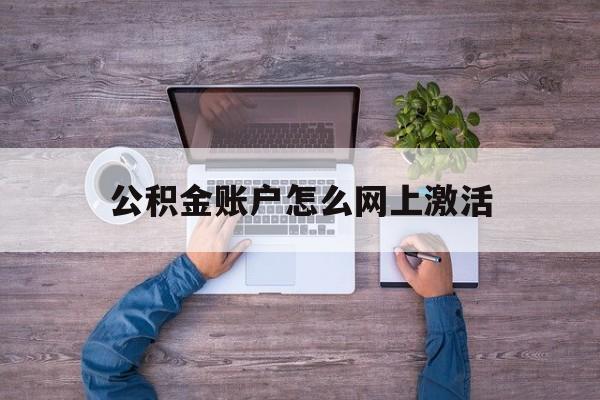 衢州最新公积金账户怎么网上激活方法分析(最方便真实的衢州公积金账户怎么网上激活的方法)