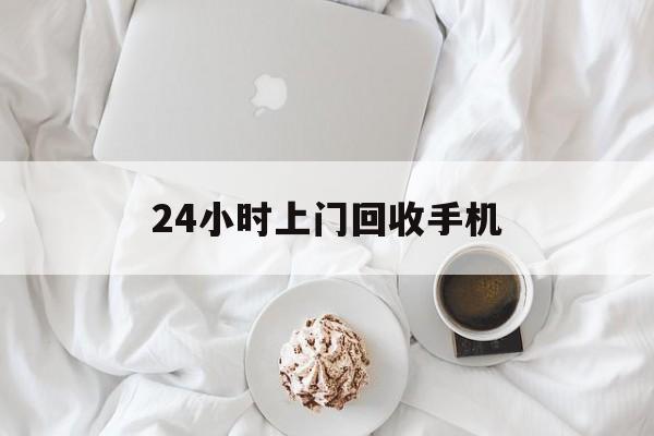 最新24小时上门回收手机方法分析(最方便真实的衢州24小时上门回收手机个人方法)