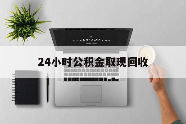 衢州最新24小时公积金取现回收方法分析(最方便真实的衢州24小时公积金取现回收多久到账方法)