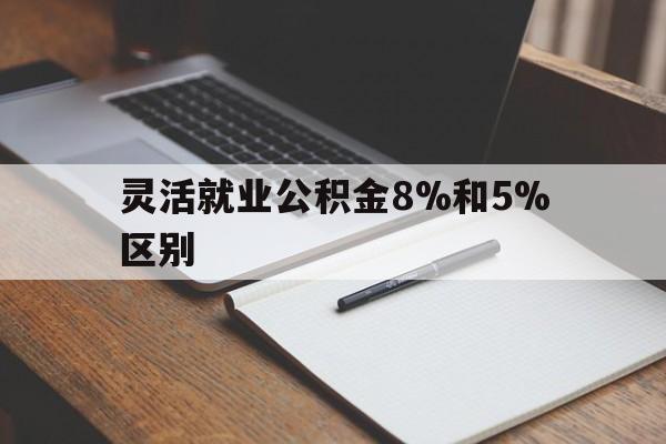 衢州最新灵活就业公积金8%和5%区别方法分析(最方便真实的衢州灵活就业公积金一般交多少钱方法)