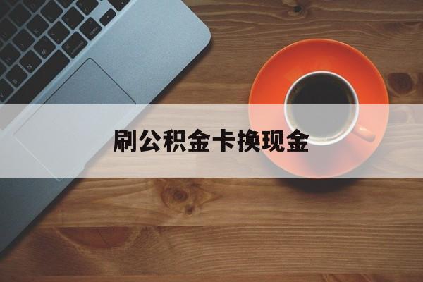 衢州最新刷公积金卡换现金方法分析(最方便真实的衢州公积金卡提现后能直接转账吗方法)