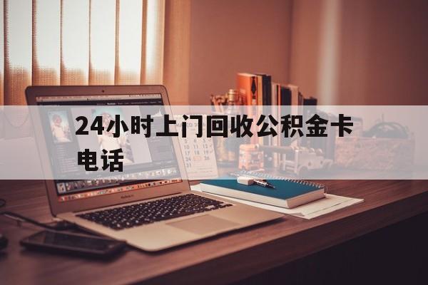 衢州最新24小时上门回收公积金卡电话方法分析(最方便真实的衢州24小时上门回收公积金卡电话方法)