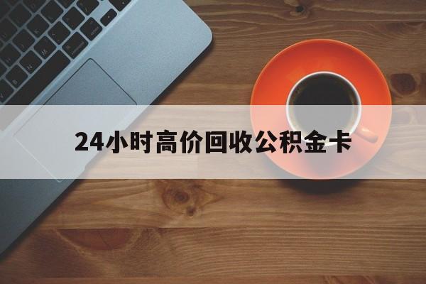 衢州最新24小时高价回收公积金卡方法分析(最方便真实的衢州24小时高价回收公积金卡怎么办方法)