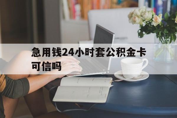 衢州最新急用钱24小时套公积金卡可信吗方法分析(最方便真实的衢州急用钱24小时套公积金卡可信吗安全吗方法)