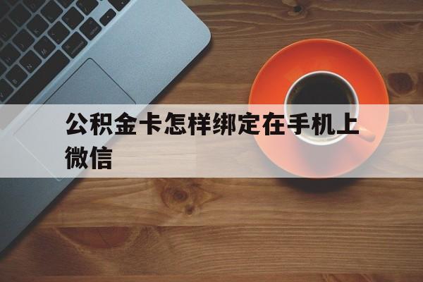衢州最新公积金卡怎样绑定在手机上微信方法分析(最方便真实的衢州住房公积金卡怎么绑定微信方法)