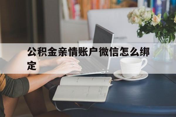 衢州最新公积金亲情账户微信怎么绑定方法分析(最方便真实的衢州公积金亲情账户微信怎么绑定银行卡方法)