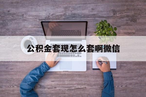 衢州最新公积金套现怎么套啊微信方法分析(最方便真实的衢州公积金套现怎么套啊微信提现方法)