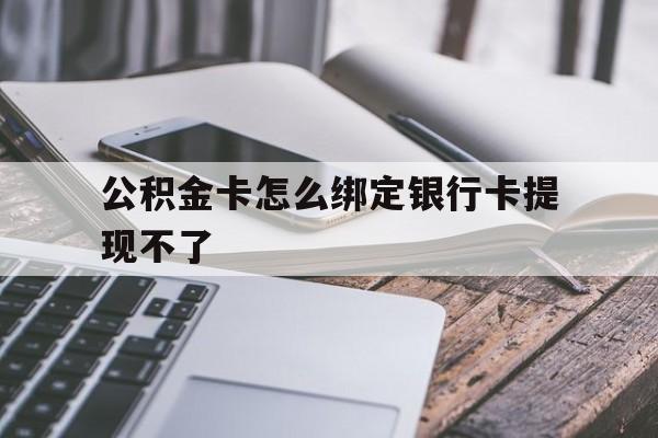 衢州最新公积金卡怎么绑定银行卡提现不了方法分析(最方便真实的衢州公积金卡怎么绑定银行卡提现不了呢方法)