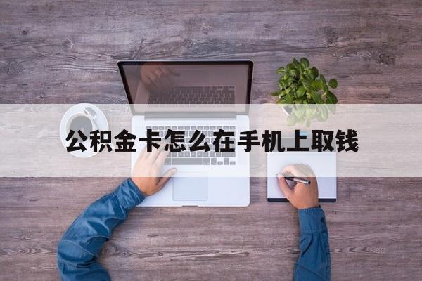 衢州最新公积金卡怎么在手机上取钱方法分析(最方便真实的衢州公积金卡怎么在手机上激活方法)