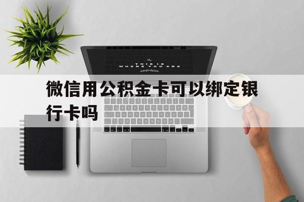 衢州最新微信用公积金卡可以绑定银行卡吗方法分析(最方便真实的衢州微信可以绑定住房公积金银行卡吗?方法)
