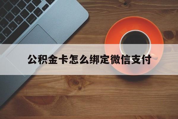 衢州最新公积金卡怎么绑定微信支付方法分析(最方便真实的衢州公积金卡绑微信能直接支付吗方法)