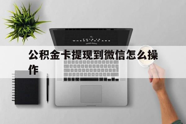 衢州最新公积金卡提现到微信怎么操作方法分析(最方便真实的衢州公积金提到银行卡怎么提方法)