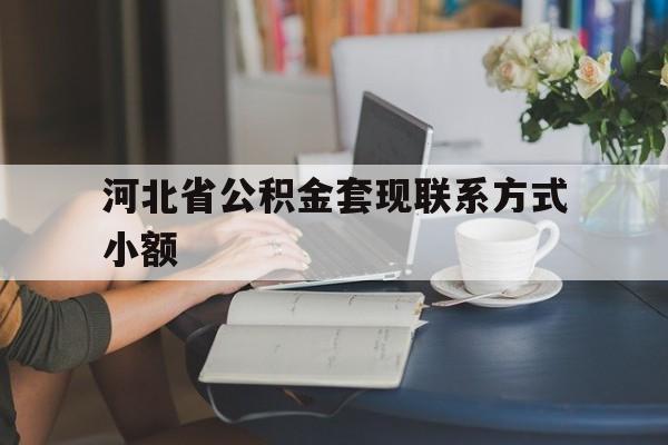 衢州最新河北省公积金套现联系方式小额方法分析(最方便真实的衢州河北公积金怎么提取条件方法)